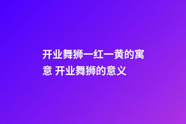 开业舞狮一红一黄的寓意 开业舞狮的意义